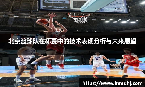 北京篮球队在杯赛中的技术表现分析与未来展望