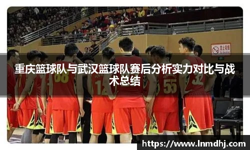 重庆篮球队与武汉篮球队赛后分析实力对比与战术总结