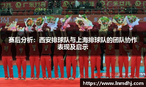 赛后分析：西安排球队与上海排球队的团队协作表现及启示