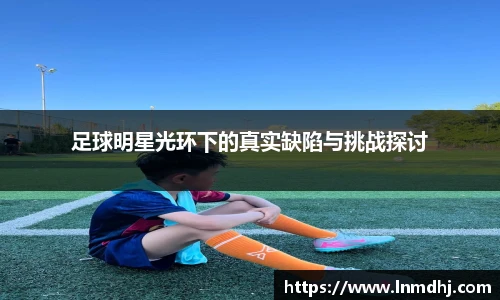 足球明星光环下的真实缺陷与挑战探讨