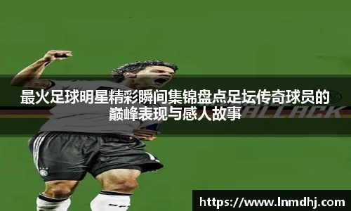 最火足球明星精彩瞬间集锦盘点足坛传奇球员的巅峰表现与感人故事